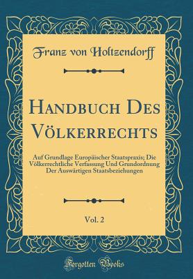 Handbuch Des Vlkerrechts, Vol. 2: Auf Grundlage Europischer Staatspraxis; Die Vlkerrechtliche Verfassung Und Grundordnung Der Auswrtigen Staatsbeziehungen (Classic Reprint) - Holtzendorff, Franz Von