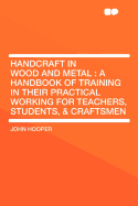 Handcraft in Wood and Metal: A Handbook of Training in Their Practical Working for Teachers, Students, & Craftsmen - Hooper, John