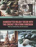 Handcrafted Holiday Decor with this Crochet Creations Guidebook: Make Your Christmas Merry with DIY Ornaments