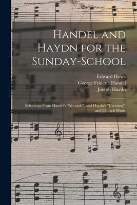 Handel and Haydn for the Sunday-school: Selections From Handel's "Messiah", and Haydn's "Creation", and Church Music - Howe, Edward, and Handel, George Frideric 1685-1759, and Haydn, Joseph 1732-1809