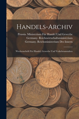 Handels-Archiv: Wochenschrift Fur Handel, Gewerbe Und Verkehrsanstalten - Germany Ausw?rtiges Amt (Creator), and Germany Reichsministerium Des Innern (Creator)