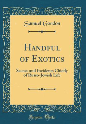 Handful of Exotics: Scenes and Incidents Chiefly of Russo-Jewish Life (Classic Reprint) - Gordon, Samuel