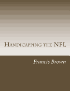 Handicapping the NFL: Win Consistently Year After Year - Brown, Francis