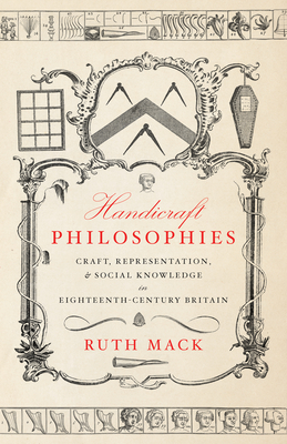 Handicraft Philosophies: Craft, Representation, and Social Knowledge in Eighteenth-Century Britain - Mack, Ruth