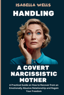 Handling a Covert Narcissistic Mother: Practical Guide to Recognizing Subtle Abuse and Breaking Free from Emotional Control