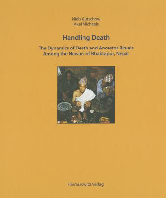 Handling Death: The Dynamics of Death Rituals and Ancestor Rituals Among the Newars of Bhaktapur, Nepal - Gutschow, Niels, and Michaels, Axel