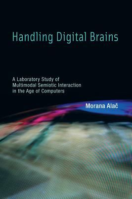 Handling Digital Brains: A Laboratory Study of Multimodal Semiotic Interaction in the Age of Computers - Alac, Morana