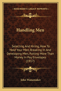 Handling Men: Selecting and Hiring, How to Hold Your Men, Breaking in and Developing Men, Putting More Than Money in Pay Envelopes (1917)