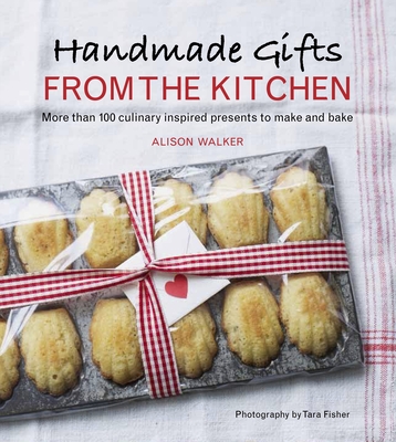 Handmade Gifts from the Kitchen: More Than 100 Culinary Inspired Presents to Make and Bake: A Baking Book - Walker, Alison