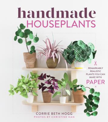 Handmade Houseplants: Remarkably Realistic Plants You Can Make with Paper - Beth Hogg, Corrie