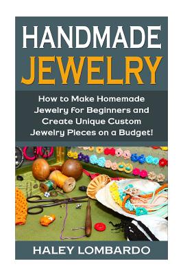 Handmade Jewelry: Jewelry Making for Beginners: Create Unique Custom Homemade Jewelry Pieces on a Budget - Lombardo, Haley, and Bellerose, Sarah