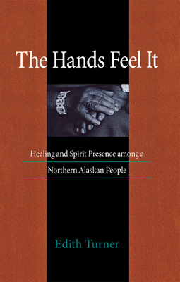 Hands Feel It: Healing and Spirit Presence Among a Northern Alaskan People - Turner, Edith, Professor