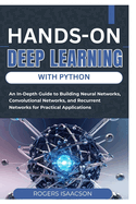 Hands-On Deep Learning with Python: An In-Depth Guide to Building Neural Networks, Convolutional Networks, and Recurrent Networks for Practical Applications