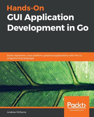 Hands-On GUI Application Development in Go: Build responsive, cross-platform, graphical applications with the Go programming language - Williams, Andrew