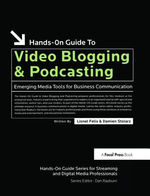 Hands-On Guide to Video Blogging and Podcasting: Emerging Media Tools for Business Communication - Felix, Lionel, and Stolarz, Damien