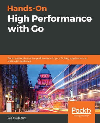 Hands-On High Performance with Go: Boost and optimize the performance of your Golang applications at scale with resilience - Strecansky, Bob