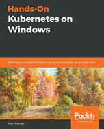 Hands-On Kubernetes on Windows: Effectively orchestrate Windows container workloads using Kubernetes