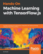 Hands-On Machine Learning with TensorFlow.js: A guide to building ML applications integrated with web technology using the TensorFlow.js library