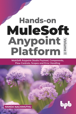 Hands-on MuleSoft Anypoint platform Volume 2: MuleSoft Anypoint Studio Payload, Components, Flow Controls, Scopes and Error Handling (English Edition) - Nachimuthu, Nanda