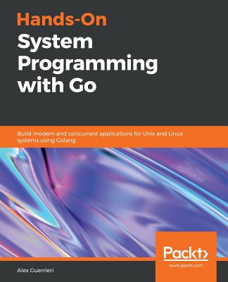 Hands-On System Programming with Go: Build modern and concurrent applications for Unix and Linux systems using Golang - Guerrieri, Alex