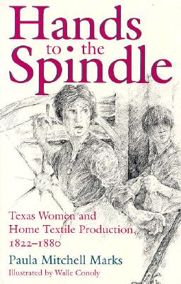 Hands to the Spindle: Texas Women and Home Textile Production, 1822-1880 - Marks, Paula Mitchell