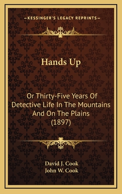 Hands Up: Or Thirty-Five Years of Detective Life in the Mountains and on the Plains (1897) - Cook, David J, General, MD, and Cook, John W (Editor)