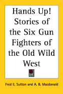Hands Up!: Stories of the Six Gun Fighters of the Old Wild West - Sutton, Fred E, and MacDonald, A B