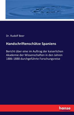 Handschriftenschatze Spaniens: Bericht uber eine im Auftrag der kaiserlichen Akademie der Wissenschaften in den Jahren 1886-1888 durchgefuhrte Forschungsreise - Beer, Rudolf, Dr.