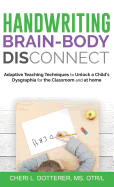 Handwriting Brain Body DisConnect: Adaptive teaching techniques to unlock a child's dysgraphia for the classroom and at home