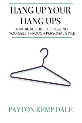 Hang Up Your Hang Ups: A Radical Guide To Healing Yourself Through Personal Style - Dale, Payton Kemp