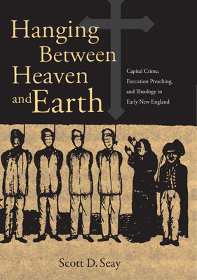 Hanging Between Heaven and Earth: Capital Crime, Execution Preaching, and Theology in Early New England - Seay, Scott