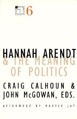 Hannah Arendt and the Meaning of Politics: Volume 6 - Calhoun, Craig, President, and McGowan, John (Contributions by)