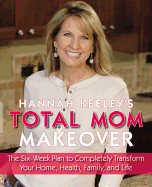 Hannah Keeley's Total Mom Makeover: The Six-Week Plan to Completely Transform Your Home, Health, Family, and Life