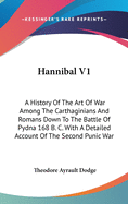 Hannibal V1: A History of the Art of War Among the Carthaginians and Romans Down to the Battle of Pydna 168 B. C. with a Detailed Account of the Second Punic War