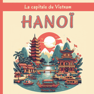 Hano? - La capitale du Vietnam: Une exploration compl?te des quartiers, des monuments historiques, de la cuisine et de la culture de la ville vietnamienne