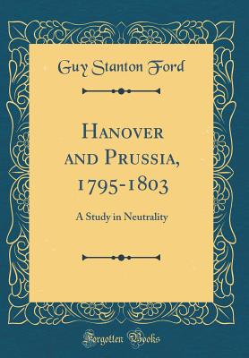 Hanover and Prussia, 1795-1803: A Study in Neutrality (Classic Reprint) - Ford, Guy Stanton