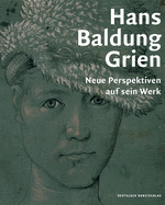 Hans Baldung Grien: Neue Perspektiven Auf Sein Werk