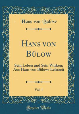 Hans Von Bulow, Vol. 1: Sein Leben Und Sein Wirken; Aus Hans Von Bulows Lehrzeit (Classic Reprint) - Bulow, Hans Von