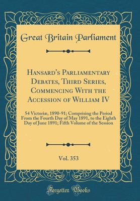 Hansard's Parliamentary Debates, Third Series, Commencing with the Accession of William IV, Vol. 353: 54 Victori, 1890-91; Comprising the Period from the Fourth Day of May 1891, to the Eighth Day of June 1891; Fifth Volume of the Session - Parliament, Great Britain