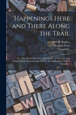 Happenings Here and There Along the Trail: or, "The World Went Very Well Then" a Victorian Tale Gleaned From Memories and Told for the Edification of Fellow Typophiles - Bradley, Will H 1868- (Creator), and Wayside Press (Creator), and Typophiles (New York, N Y ) (Creator)