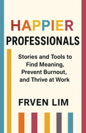 Happier Professionals: Stories and Tools to  Find Meaning,  Prevent Burnout,  and Thrive at Work