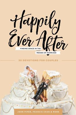 Happily Ever After: Finding Grace in the Messes of Marriage - Piper, John, Dr., and Chan, Francis, and Wolgemuth, Nancy DeMoss