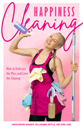 Happiness Cleaning: How to Embrace the Mess and Love the Cleanup (Buried in Clutter, Help for Hoarding)
