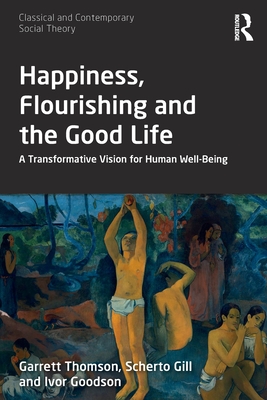 Happiness, Flourishing and the Good Life: A Transformative Vision for Human Well-Being - Thomson, Garrett, and Gill, Scherto, and Goodson, Ivor