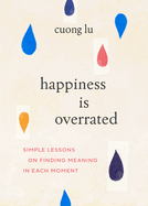 Happiness Is Overrated: Simple Lessons on Finding Meaning in Each Moment