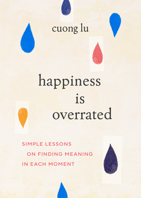 Happiness Is Overrated: Simple Lessons on Finding Meaning in Each Moment - Lu, Cuong