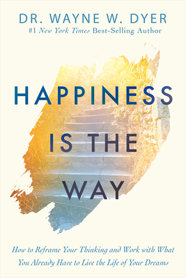 Happiness Is the Way: How to Reframe Your Thinking and Work with What You Already Have to Live the Life of Your Dreams - Dyer, Wayne W, Dr.