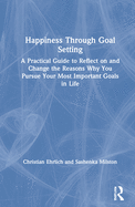 Happiness Through Goal Setting: A Practical Guide to Reflect on and Change the Reasons Why You Pursue Your Most Important Goals in Life