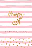Happy 15th - 15 Reasons Why You Are Amazing: Fifteenth Birthday Gift, Sentimental Journal Keepsake Book With Quotes for Teenage Girls. Write 15 Reasons In Your Own Words & Show Your Love. Better Than A Card!