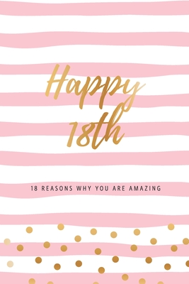 Happy 18th - 18 Reasons Why You Are Amazing: Eighteenth Birthday Gift, Sentimental Journal Keepsake Book With Quotes for Teenage Girls. Write 18 Reasons In Your Own Words & Show Your Love. Better Than A Card! - Cards, Bogus Birthday